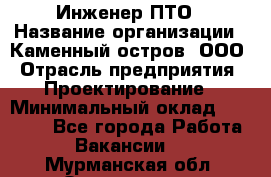 Инженер ПТО › Название организации ­ Каменный остров, ООО › Отрасль предприятия ­ Проектирование › Минимальный оклад ­ 35 000 - Все города Работа » Вакансии   . Мурманская обл.,Оленегорск г.